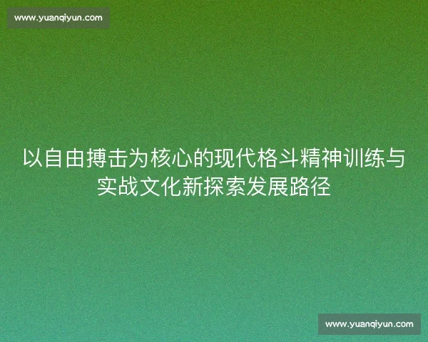 以自由搏击为核心的现代格斗精神训练与实战文化新探索发展路径